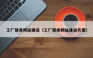 抚顺工厂链条网站建设（工厂链条网站建设方案）