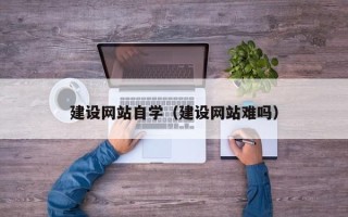 抚顺建设网站自学（建设网站难吗）