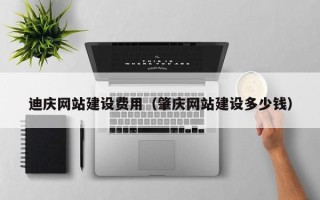 抚顺迪庆网站建设费用（肇庆网站建设多少钱）