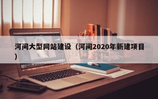 抚顺河间大型网站建设（河间2020年新建项目）