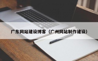 抚顺广东网站建设博客（广州网站制作建设）