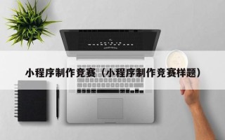 抚顺小程序制作竞赛（小程序制作竞赛样题）