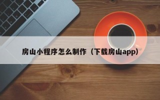 抚顺房山小程序怎么制作（下载房山app）