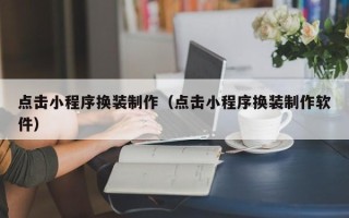 抚顺点击小程序换装制作（点击小程序换装制作软件）