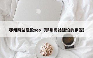 抚顺鄂州网站建设seo（鄂州网站建设的步骤）