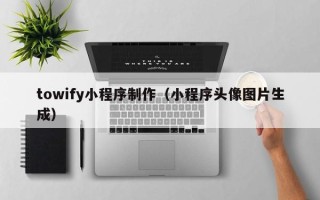 抚顺towify小程序制作（小程序头像图片生成）