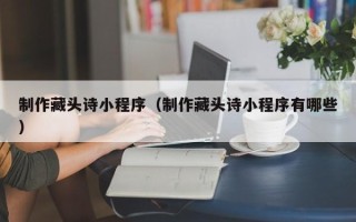 抚顺制作藏头诗小程序（制作藏头诗小程序有哪些）