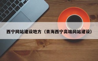 抚顺西宁网站建设地方（青海西宁高端网站建设）