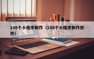 抚顺100个小程序制作（100个小程序制作软件）