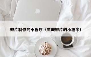 抚顺照片制作的小程序（生成照片的小程序）