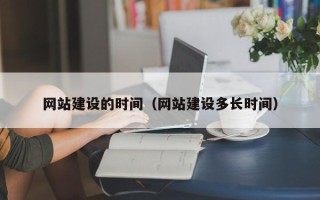 抚顺网站建设的时间（网站建设多长时间）