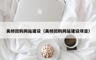 抚顺吴桥团购网站建设（吴桥团购网站建设项目）