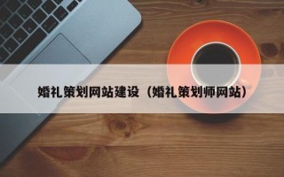 抚顺婚礼策划网站建设（婚礼策划师网站）