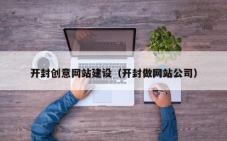 抚顺开封创意网站建设（开封做网站公司）